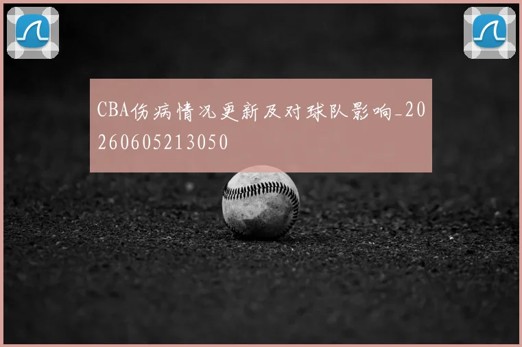 CBA伤病情况更新及对球队影响_20260605213050