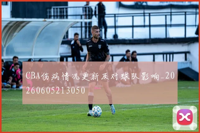 CBA伤病情况更新及对球队影响_20260605213050