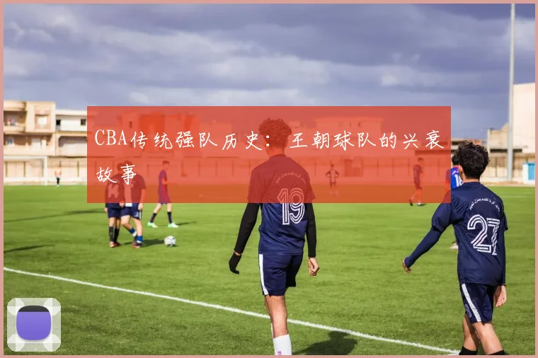 CBA传统强队历史：王朝球队的兴衰故事