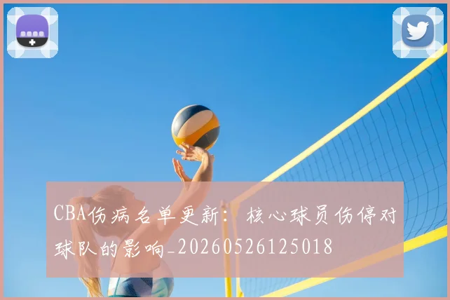 CBA伤病名单更新：核心球员伤停对球队的影响_20260526125018